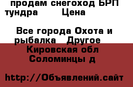 продам снегоход БРП тундра 550 › Цена ­ 450 000 - Все города Охота и рыбалка » Другое   . Кировская обл.,Соломинцы д.